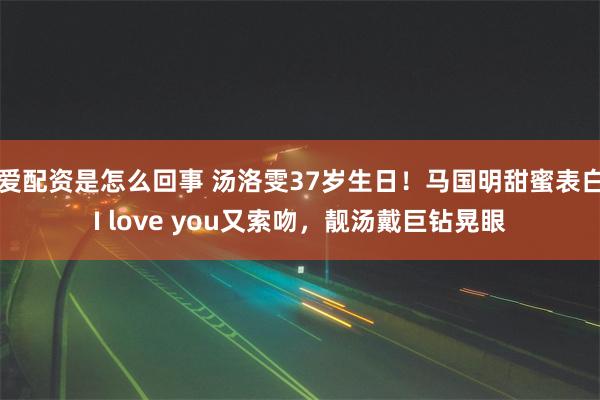 爱配资是怎么回事 汤洛雯37岁生日！马国明甜蜜表白I love you又索吻，靓汤戴巨钻晃眼