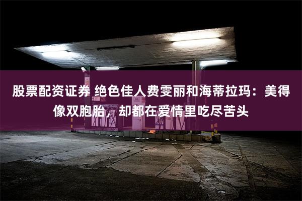 股票配资证券 绝色佳人费雯丽和海蒂拉玛：美得像双胞胎，却都在爱情里吃尽苦头