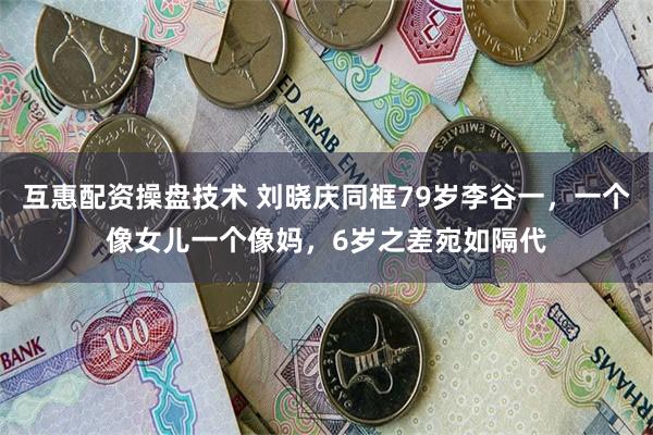 互惠配资操盘技术 刘晓庆同框79岁李谷一，一个像女儿一个像妈，6岁之差宛如隔代