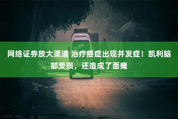 网络证劵放大渠道 治疗癌症出现并发症！凯利脑部受损，还造成了面瘫