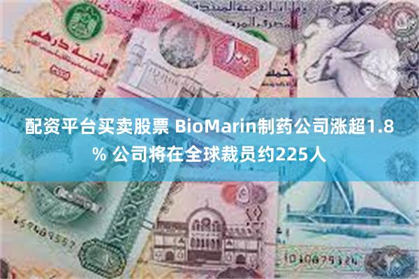 配资平台买卖股票 BioMarin制药公司涨超1.8% 公司将在全球裁员约225人