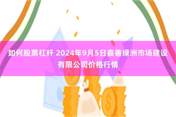 如何股票杠杆 2024年9月5日嘉善绿洲市场建设有限公司价格行情