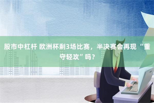 股市中杠杆 欧洲杯剩3场比赛，半决赛会再现 “重守轻攻”吗？