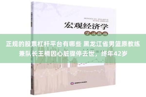 正规的股票杠杆平台有哪些 黑龙江省男篮原教练兼队长王楠因心脏骤停去世，终年42岁