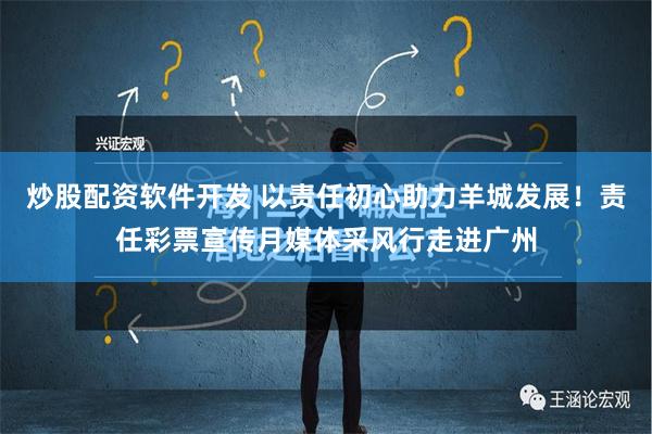 炒股配资软件开发 以责任初心助力羊城发展！责任彩票宣传月媒体采风行走进广州