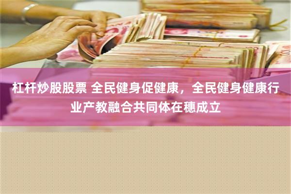 杠杆炒股股票 全民健身促健康，全民健身健康行业产教融合共同体在穗成立