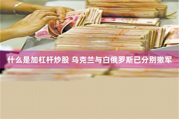 什么是加杠杆炒股 乌克兰与白俄罗斯已分别撤军