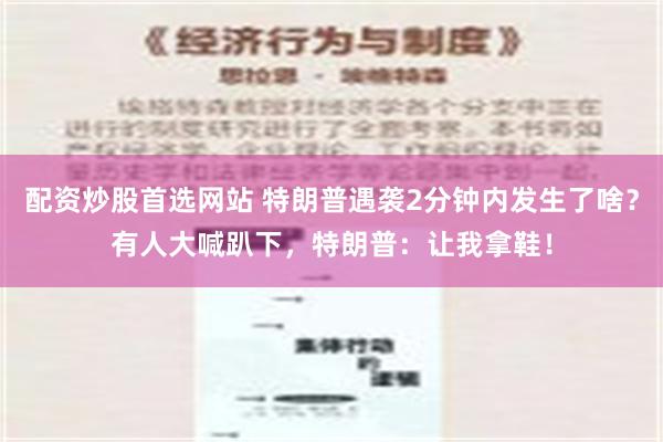 配资炒股首选网站 特朗普遇袭2分钟内发生了啥？有人大喊趴下，特朗普：让我拿鞋！