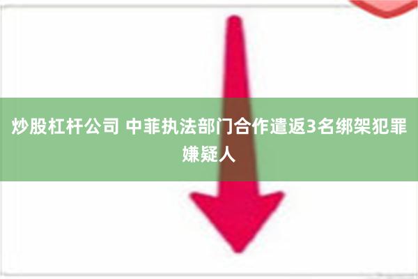 炒股杠杆公司 中菲执法部门合作遣返3名绑架犯罪嫌疑人