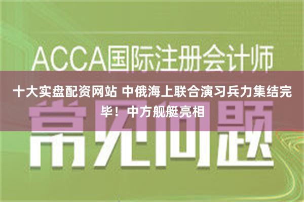 十大实盘配资网站 中俄海上联合演习兵力集结完毕！中方舰艇亮相