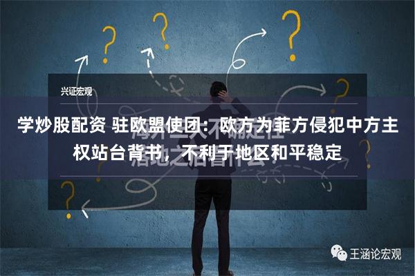 学炒股配资 驻欧盟使团：欧方为菲方侵犯中方主权站台背书，不利于地区和平稳定