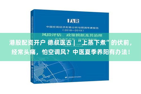 港股配资开户 德叔医古 | “上蒸下煮”的伏前，经常头痛，怕空调风？中医夏季养阳有办法！