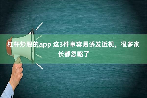 杠杆炒股的app 这3件事容易诱发近视，很多家长都忽略了