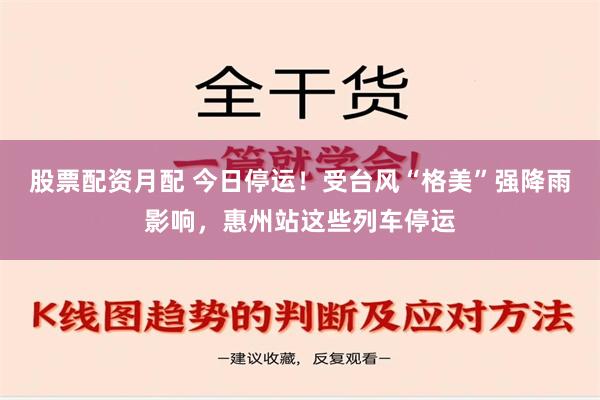 股票配资月配 今日停运！受台风“格美”强降雨影响，惠州站这些列车停运