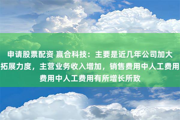 申请股票配资 赢合科技：主要是近几年公司加大了海内外市场拓展力度，主营业务收入增加，销售费用中人工费用有所增长所致