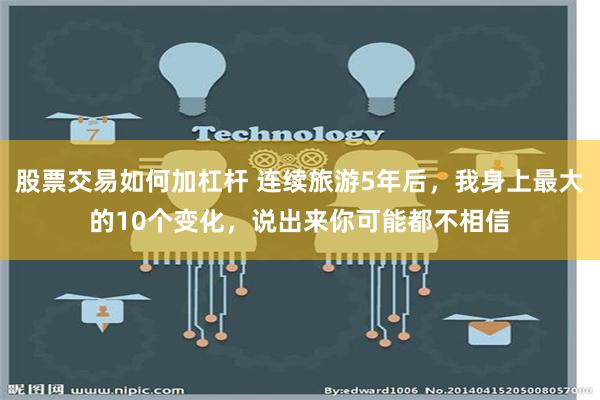 股票交易如何加杠杆 连续旅游5年后，我身上最大的10个变化，说出来你可能都不相信