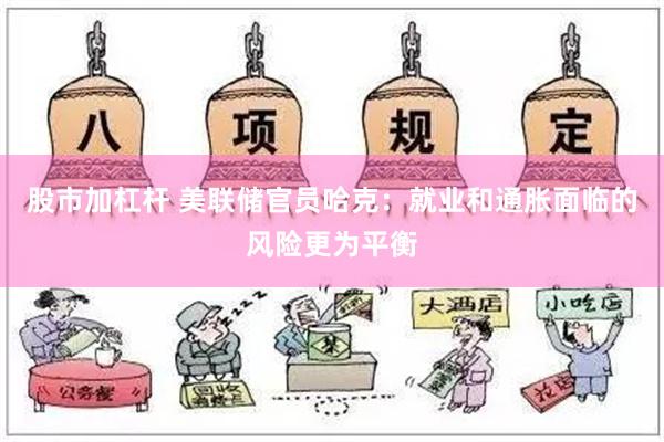 股市加杠杆 美联储官员哈克：就业和通胀面临的风险更为平衡