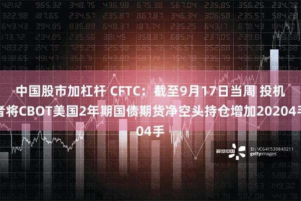 中国股市加杠杆 CFTC：截至9月17日当周 投机者将CBOT美国2年期国债期货净空头持仓增加20204手