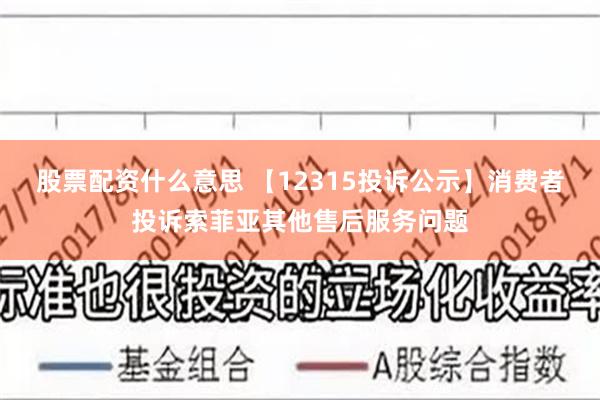 股票配资什么意思 【12315投诉公示】消费者投诉索菲亚其他售后服务问题