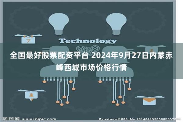 全国最好股票配资平台 2024年9月27日内蒙赤峰西城市场价格行情