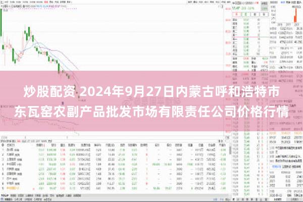 炒股配资 2024年9月27日内蒙古呼和浩特市东瓦窑农副产品批发市场有限责任公司价格行情