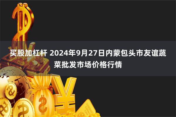 买股加杠杆 2024年9月27日内蒙包头市友谊蔬菜批发市场价格行情