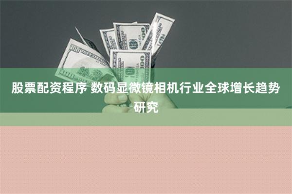 股票配资程序 数码显微镜相机行业全球增长趋势研究