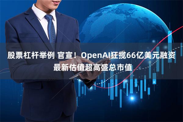 股票杠杆举例 官宣！OpenAI狂揽66亿美元融资 最新估值超高盛总市值