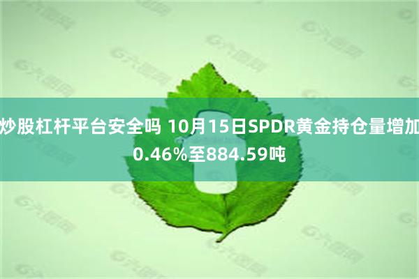 炒股杠杆平台安全吗 10月15日SPDR黄金持仓量增加0.46%至884.59吨