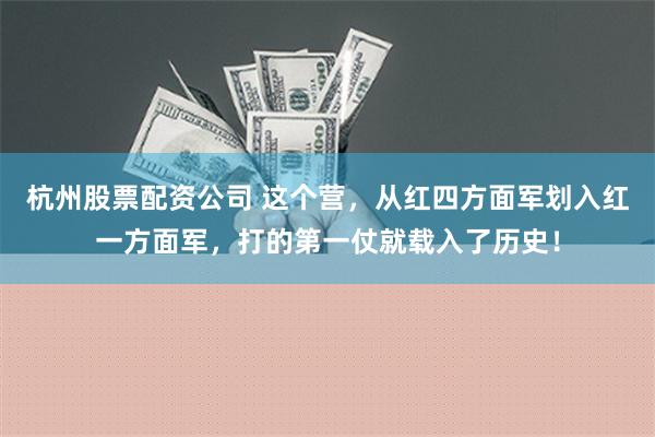 杭州股票配资公司 这个营，从红四方面军划入红一方面军，打的第一仗就载入了历史！