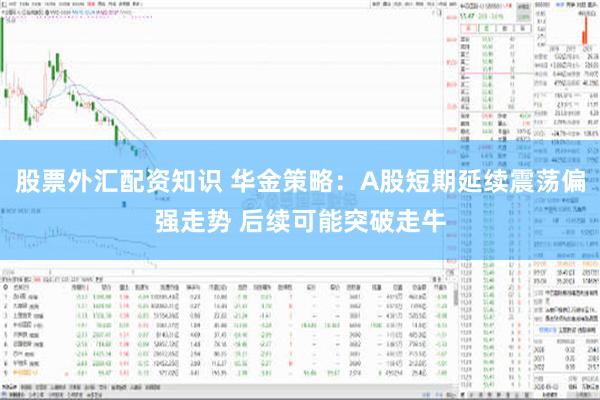 股票外汇配资知识 华金策略：A股短期延续震荡偏强走势 后续可能突破走牛