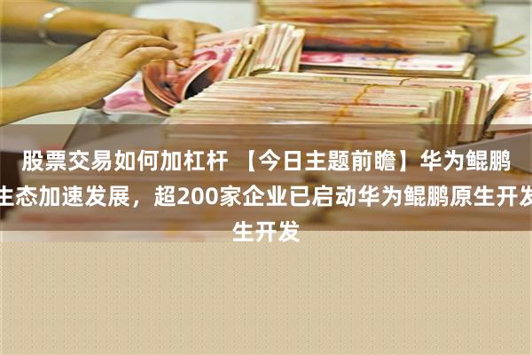 股票交易如何加杠杆 【今日主题前瞻】华为鲲鹏生态加速发展，超200家企业已启动华为鲲鹏原生开发