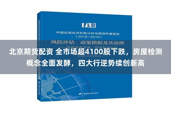 北京期货配资 全市场超4100股下跌，房屋检测概念全面发酵，四大行逆势续创新高