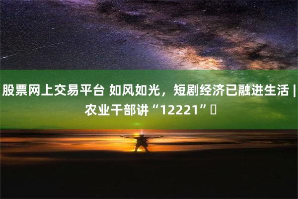 股票网上交易平台 如风如光，短剧经济已融进生活 | 农业干部讲“12221”⑭