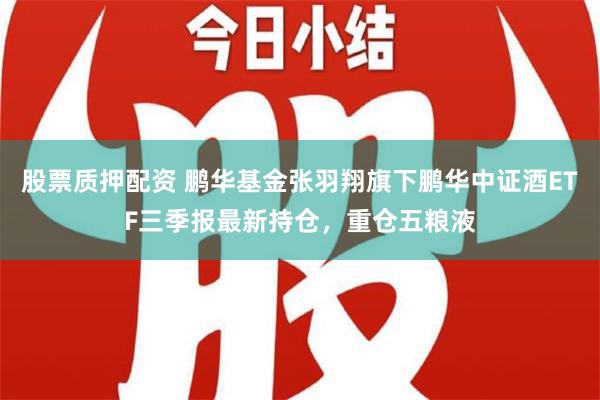 股票质押配资 鹏华基金张羽翔旗下鹏华中证酒ETF三季报最新持仓，重仓五粮液