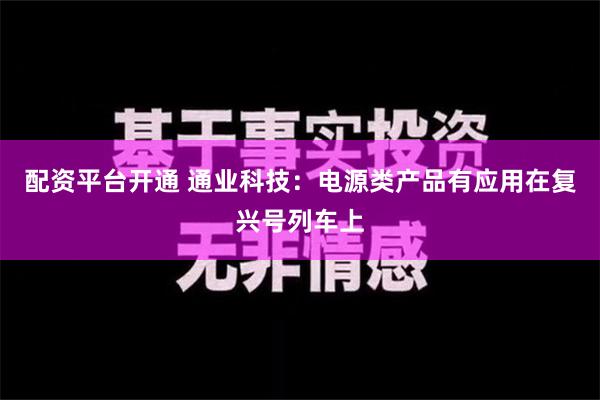 配资平台开通 通业科技：电源类产品有应用在复兴号列车上