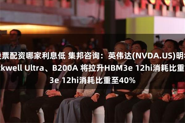 股票配资哪家利息低 集邦咨询：英伟达(NVDA.US)明年推Blackwell Ultra、B200A 将拉升HBM3e 12hi消耗比重至40%