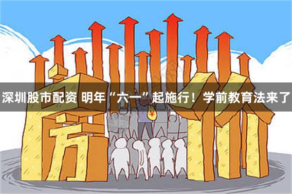 深圳股市配资 明年“六一”起施行！学前教育法来了