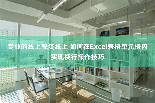 专业的线上配资线上 如何在Excel表格单元格内实现换行操作技巧