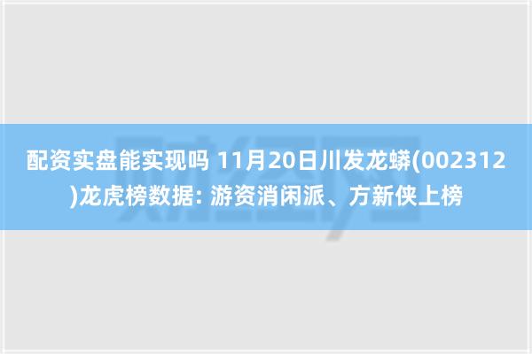 配资实盘能实现吗 11月20日川发龙蟒(002312)龙虎榜数据: 游资消闲派、方新侠上榜