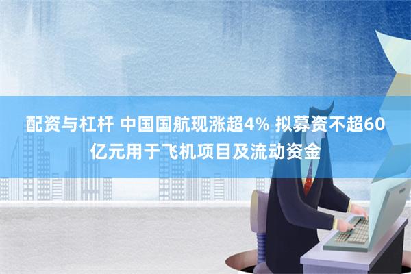 配资与杠杆 中国国航现涨超4% 拟募资不超60亿元用于飞机项目及流动资金