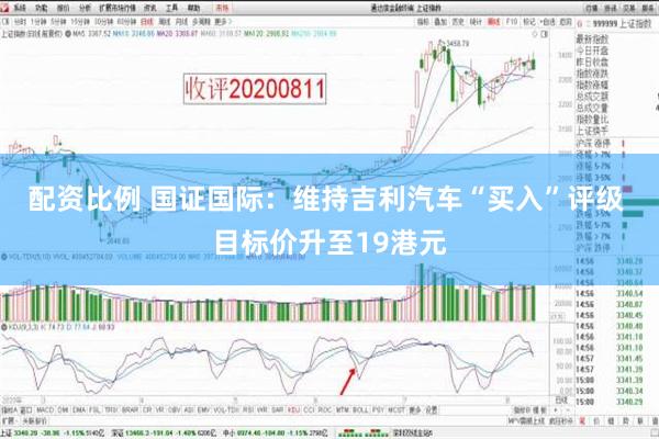 配资比例 国证国际：维持吉利汽车“买入”评级 目标价升至19港元