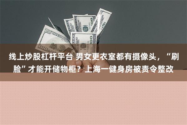 线上炒股杠杆平台 男女更衣室都有摄像头，“刷脸”才能开储物柜？上海一健身房被责令整改