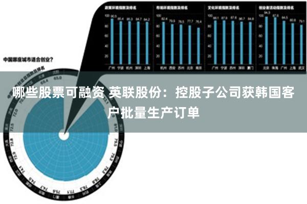 哪些股票可融资 英联股份：控股子公司获韩国客户批量生产订单