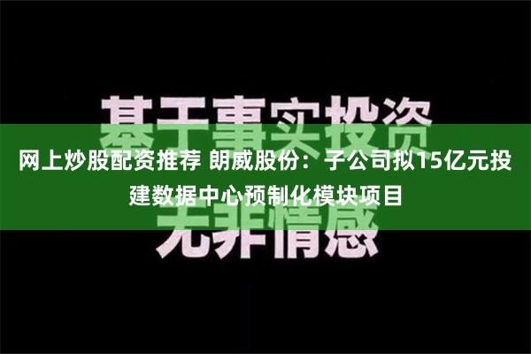 网上炒股配资推荐 朗威股份：子公司拟15亿元投建数据中心预制化模块项目