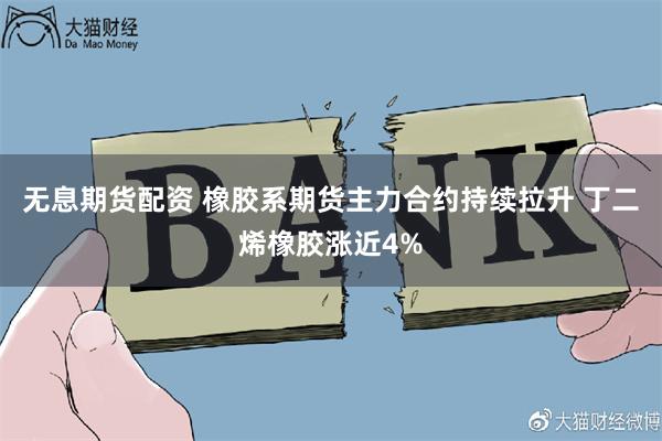 无息期货配资 橡胶系期货主力合约持续拉升 丁二烯橡胶涨近4%