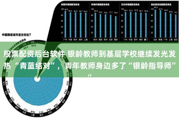 股票配资后台软件 银龄教师到基层学校继续发光发热 “青蓝结对”，青年教师身边多了“银龄指导师”