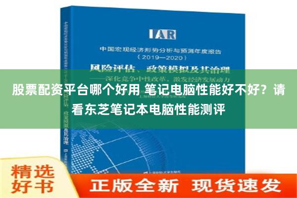 股票配资平台哪个好用 笔记电脑性能好不好？请看东芝笔记本电脑性能测评