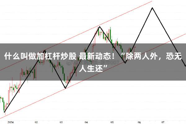 什么叫做加杠杆炒股 最新动态！“除两人外，恐无人生还”