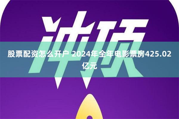 股票配资怎么开户 2024年全年电影票房425.02亿元